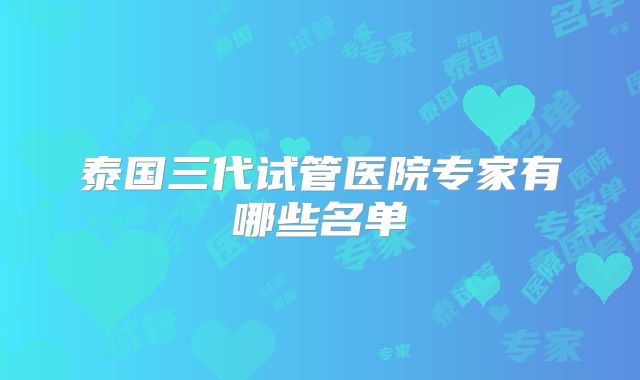 泰国三代试管医院专家有哪些名单