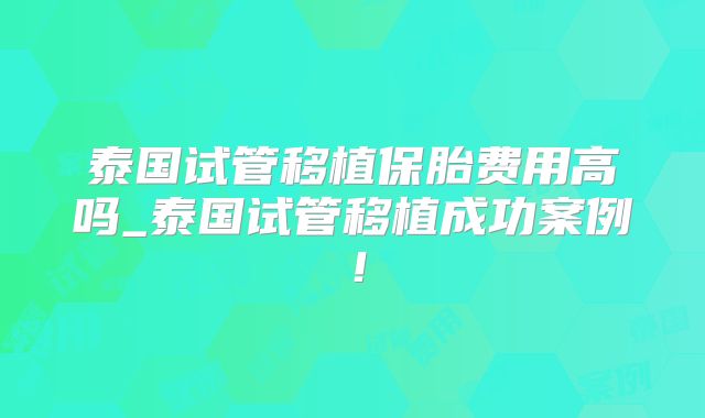 泰国试管移植保胎费用高吗_泰国试管移植成功案例!