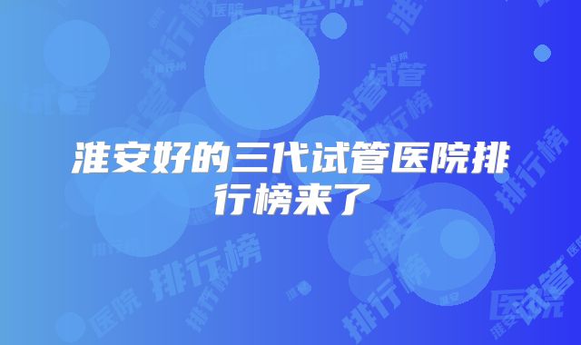 淮安好的三代试管医院排行榜来了