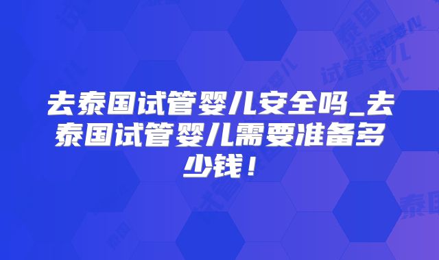 去泰国试管婴儿安全吗_去泰国试管婴儿需要准备多少钱!