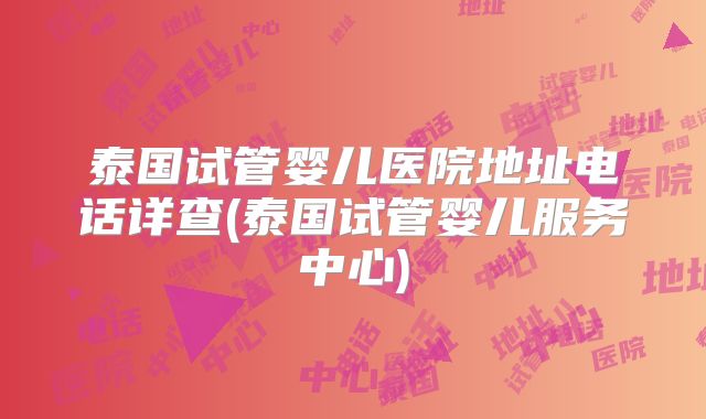 泰国试管婴儿医院地址电话详查(泰国试管婴儿服务中心)