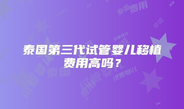 泰国第三代试管婴儿移植费用高吗?