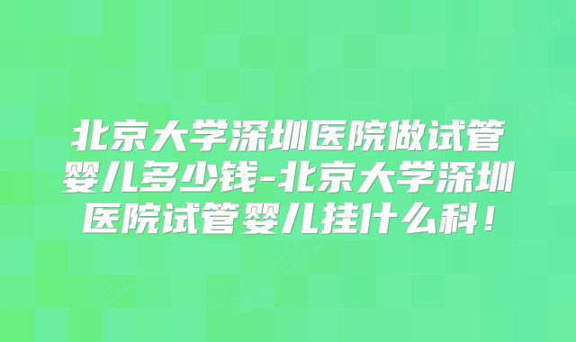 北京大学深圳医院做试管婴儿多少钱-北京大学深圳医院试管婴儿挂什么科！