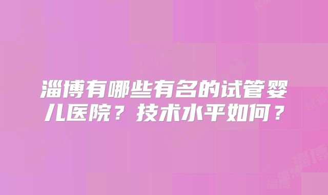 淄博有哪些有名的试管婴儿医院?技术水平如何?