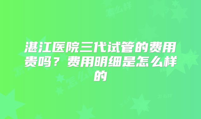 湛江医院三代试管的费用贵吗？费用明细是怎么样的