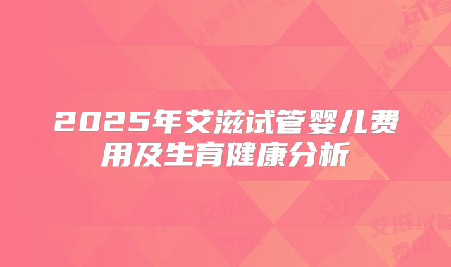 2025年艾滋试管婴儿费用及生育健康分析