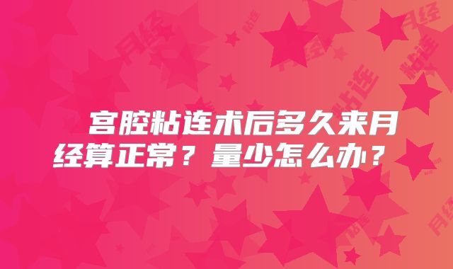‌‌宫腔粘连术后多久来月经算正常？量少怎么办？‌
