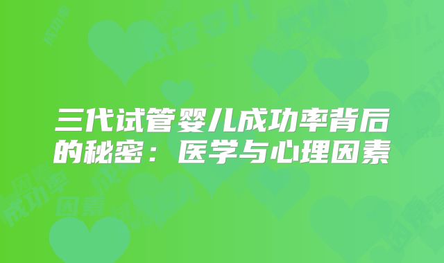 三代试管婴儿成功率背后的秘密：医学与心理因素