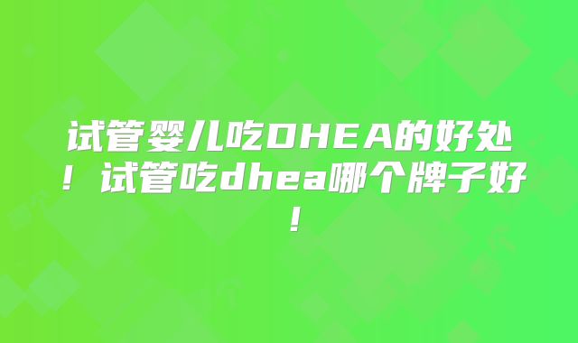 试管婴儿吃DHEA的好处!试管吃dhea哪个牌子好!
