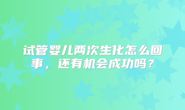 试管婴儿两次生化怎么回事,还有机会成功吗?