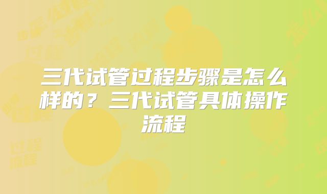 三代试管过程步骤是怎么样的？三代试管具体操作流程