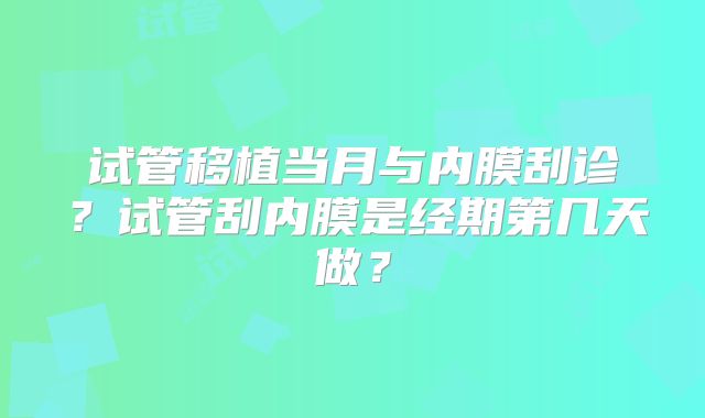 试管移植当月与内膜刮诊？试管刮内膜是经期第几天做？