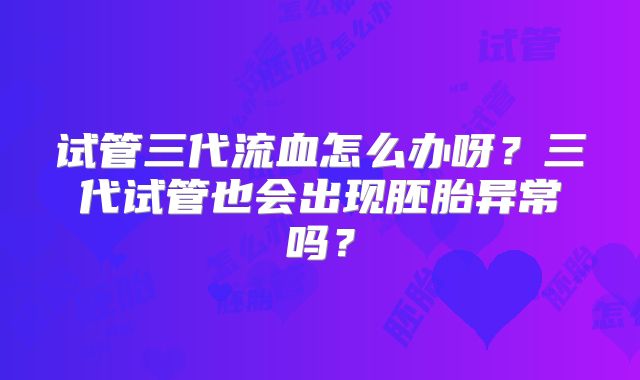 试管三代流血怎么办呀？三代试管也会出现胚胎异常吗？