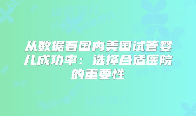 从数据看国内美国试管婴儿成功率:选择合适医院的重要性