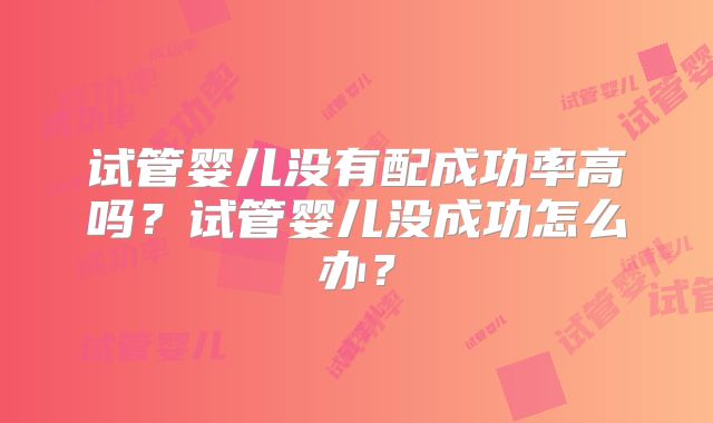 试管婴儿没有配成功率高吗?试管婴儿没成功怎么办?