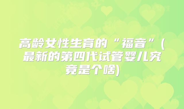 高龄女性生育的“福音”(最新的第四代试管婴儿究竟是个啥)