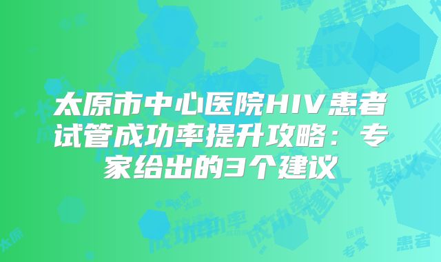 太原市中心医院HIV患者试管成功率提升攻略：专家给出的3个建议