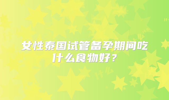 女性泰国试管备孕期间吃什么食物好?