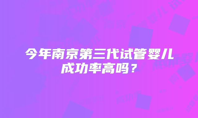 今年南京第三代试管婴儿成功率高吗?