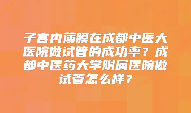 子宫内薄膜在成都中医大医院做试管的成功率？成都中医药大学附属医院做试管怎么样？