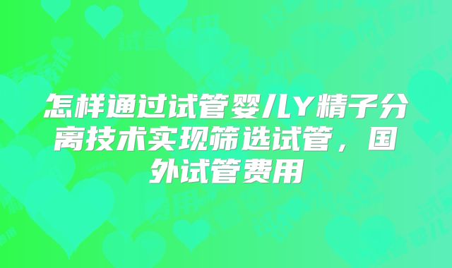 怎样通过试管婴儿Y精子分离技术实现筛选试管,国外试管费用