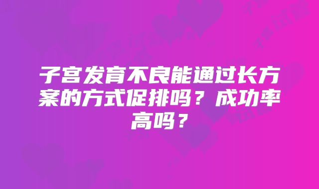 子宫发育不良能通过长方案的方式促排吗？成功率高吗？