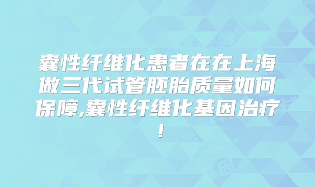 囊性纤维化患者在在上海做三代试管胚胎质量如何保障,囊性纤维化基因治疗!
