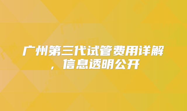 广州第三代试管费用详解,信息透明公开