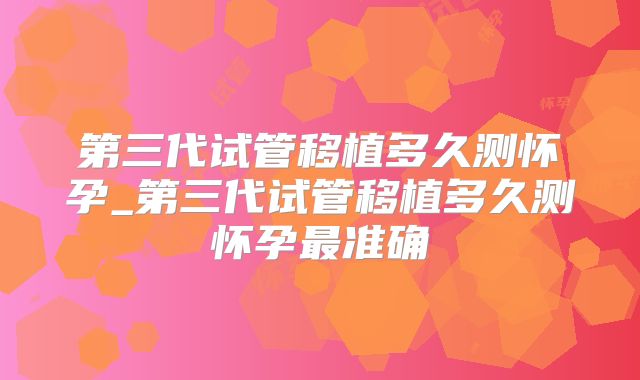 第三代试管移植多久测怀孕_第三代试管移植多久测怀孕最准确