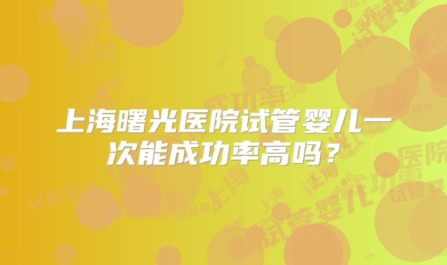 上海曙光医院试管婴儿一次能成功率高吗?