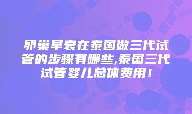 卵巢早衰在泰国做三代试管的步骤有哪些,泰国三代试管婴儿总体费用!