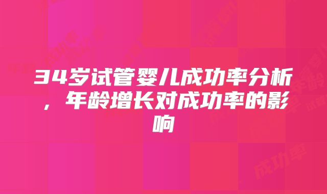 34岁试管婴儿成功率分析，年龄增长对成功率的影响