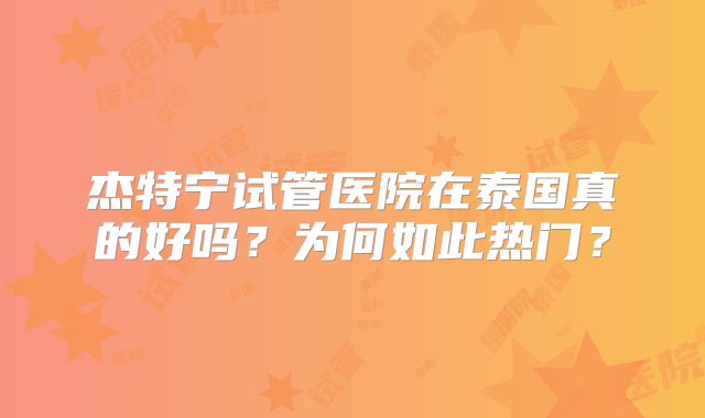杰特宁试管医院在泰国真的好吗?为何如此热门?