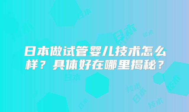 日本做试管婴儿技术怎么样？具体好在哪里揭秘？