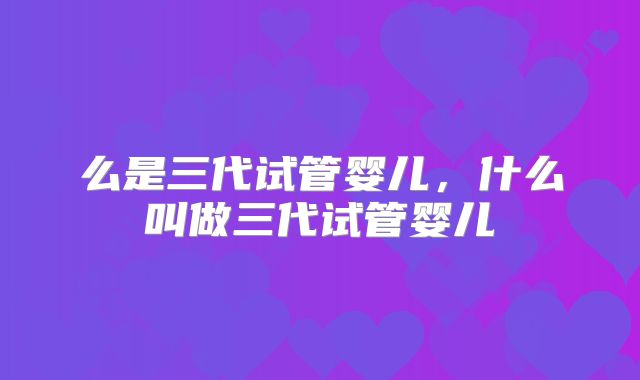 么是三代试管婴儿,什么叫做三代试管婴儿