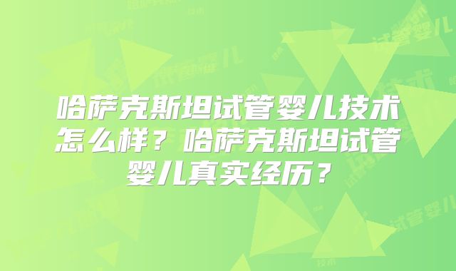 哈萨克斯坦试管婴儿技术怎么样?哈萨克斯坦试管婴儿真实经历?