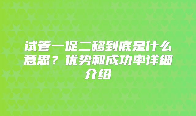 试管一促二移到底是什么意思?优势和成功率详细介绍