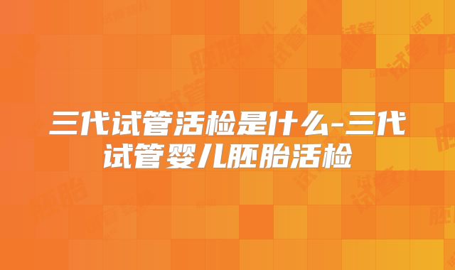 三代试管活检是什么-三代试管婴儿胚胎活检