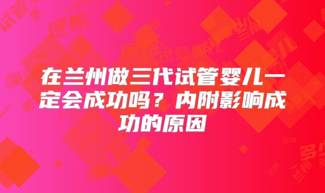 在兰州做三代试管婴儿一定会成功吗?内附影响成功的原因