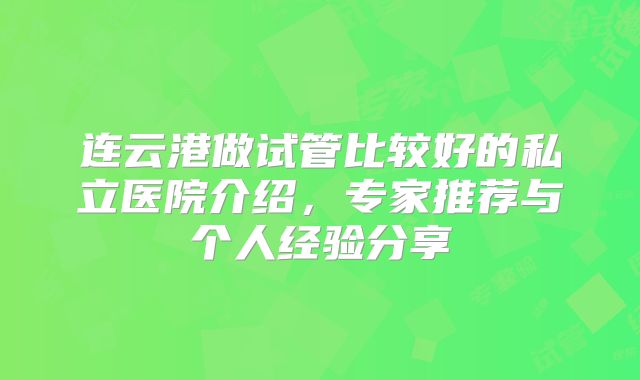 连云港做试管比较好的私立医院介绍，专家推荐与个人经验分享