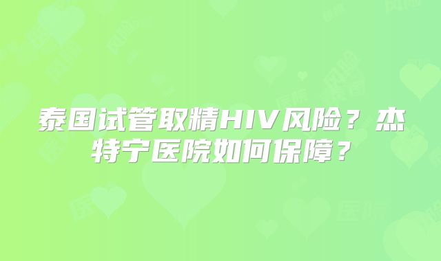 泰国试管取精HIV风险？杰特宁医院如何保障？
