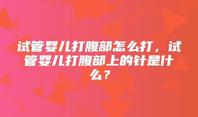 试管婴儿打腹部怎么打,试管婴儿打腹部上的针是什么?
