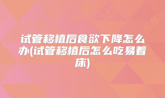 试管移植后食欲下降怎么办(试管移植后怎么吃易着床)