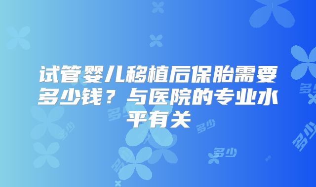 试管婴儿移植后保胎需要多少钱?与医院的专业水平有关