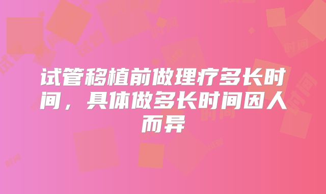 试管移植前做理疗多长时间,具体做多长时间因人而异