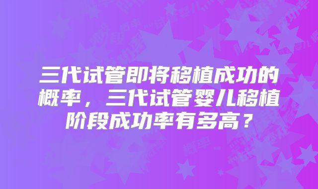 三代试管即将移植成功的概率,三代试管婴儿移植阶段成功率有多高?