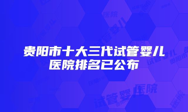贵阳市十大三代试管婴儿医院排名已公布