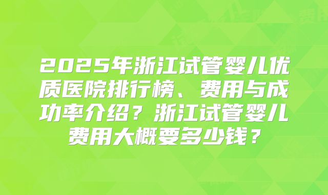 2025年浙江试管婴儿优质医院排行榜、费用与成功率介绍?浙江试管婴儿费用大概要多少钱?