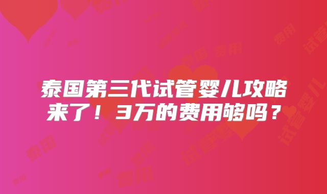 泰国第三代试管婴儿攻略来了!3万的费用够吗?