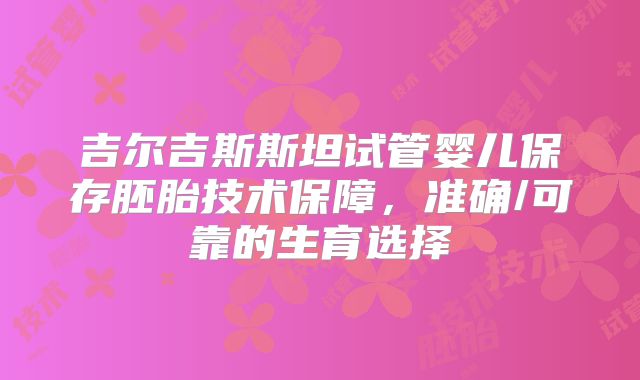 吉尔吉斯斯坦试管婴儿保存胚胎技术保障，准确/可靠的生育选择
